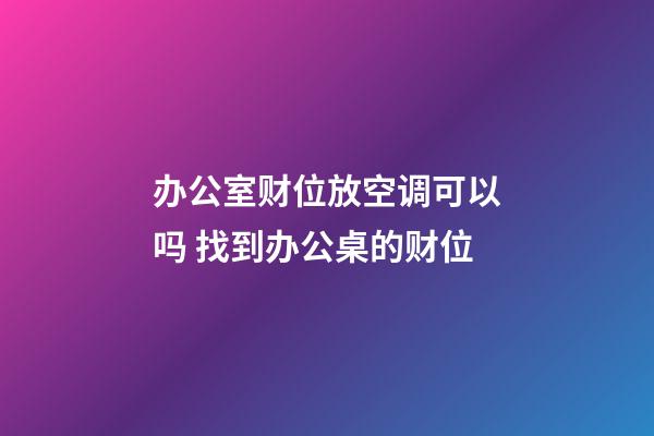 办公室财位放空调可以吗 找到办公桌的财位